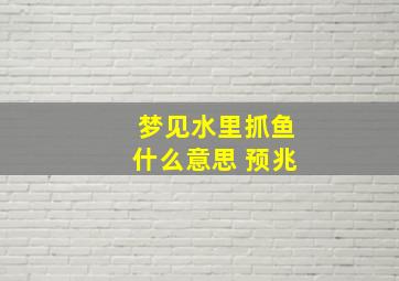 梦见水里抓鱼什么意思 预兆